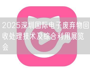2025深圳国际电子废弃物回收处理技术及综合利用展览会